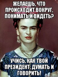 Желаешь, что происходит вокруг, понимать и видеть? Учись, как твой президент, думать и говорить!