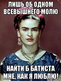 Лишь об одном всевышнего молю найти б батиста мне, как я люблю!