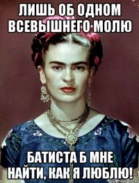 Лишь об одном всевышнего молю батиста б мне найти, как я люблю!
