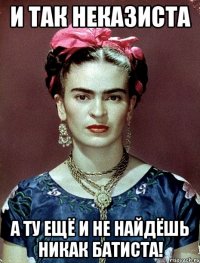 И так неказиста а ту ещё и не найдёшь никак батиста!