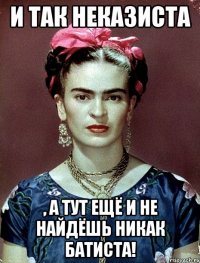 И так неказиста , а тут ещё и не найдёшь никак батиста!