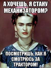 А хочешь, я стану механизатором? Посмотришь, как я смотрюсь за трактором!