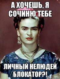 А хочешь, я сочиню тебе личный нелюдей блокатор?!