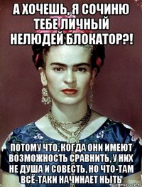А хочешь, я сочиню тебе личный нелюдей блокатор?! Потому что, когда они имеют возможность сравнить, у них не душа и совесть, но что-там всё-таки начинает ныть