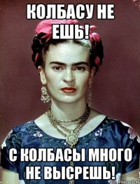 Колбасу не ешь! С колбасы много не высрешь!
