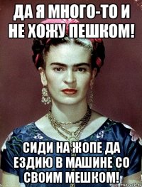Да я много-то и не хожу пешком! Сиди на жопе да ездию в машине со своим мешком!