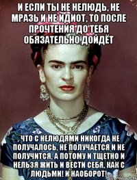 И если ты не нелюдь, не мразь и не идиот, то после прочтения до тебя обязательно дойдёт , что с нелюдями никогда не получалось, не получается и не получится, а потому и тщетно и НЕЛЬЗЯ жить и вести себя, как с людьми! И наоборот!