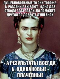 Душевнобольные-то они тоооже, Ь, рааазные бывают - одна для отвода глаз гляди, да поможет, другая по доброте душевной - а результаты всегда, Ь, одинаковые - плачевные