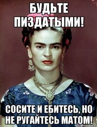 Будьте пиздатыми! Сосите и ебитесь, но не ругайтесь матом!