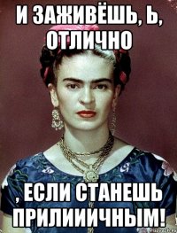 И заживёшь, Ь, отлично , если станешь прилииичным!