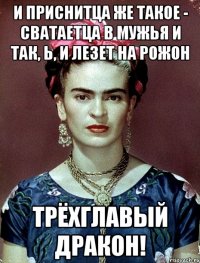 И приснитца же такое - сватаетца в мужья и так, Ь, и лезет на рожон трёхглавый дракон!