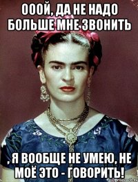 Ооой, да не надо больше мне звонить , я вообще не умею, не моё это - говорить!