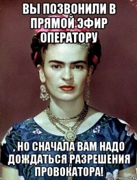 Вы позвонили в прямой эфир оператору , но сначала вам надо дождаться разрешения провокатора!