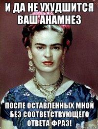 И да не ухудшится ваш анамнез после оставленных мной без соответствующего ответа фраз!