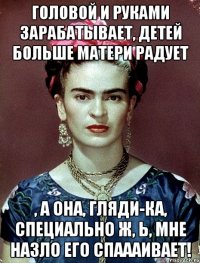 Головой и руками зарабатывает, детей больше матери радует , а она, гляди-ка, специально ж, Ь, мне назло его спаааивает!