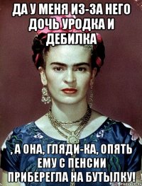 Да у меня из-за него дочь уродка и дебилка , а она, гляди-ка, опять ему с пенсии приберегла на бутылку!