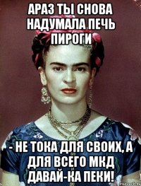 АРАЗ ты снова надумала печь пироги - не тока для своих, а для всего МКД давай-ка пеки!