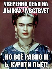 Уверенно себя на лыжах чувствует , но всё равно ж, Ь, курит и пьёт!