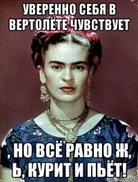 Уверенно себя в вертолёте чувствует , но всё равно ж, Ь, курит и пьёт!