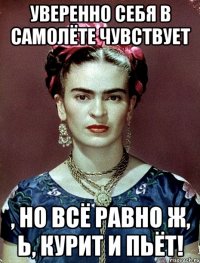 Уверенно себя в самолёте чувствует , но всё равно ж, Ь, курит и пьёт!
