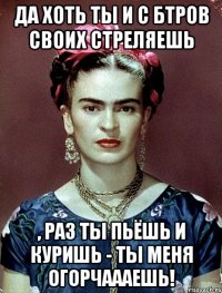 Да хоть ты и с БТРов своих стреляешь , раз ты пьёшь и куришь - ты меня огорчаааешь!