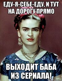 Еду-я-себе-еду, и тут на дорогу прямо выходит баба из сериала!