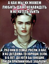 А как мы их можем любить да не ненавидеть и не хотеть убить , раз они в семье росли, а нас и из детдома-то хорошо, если в 6 лет, да хотя бы внешне люди прилииичные забрали!