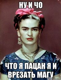 ну и чо что я пацан я и врезать магу