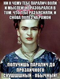 Ни к чему тебе паралич воли и мыслей! Не разобрался в том, что тебе разъясняли, и снова полез на рожон , получишь паралич до прозаичного скушшшный - обычный!