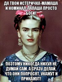 Да твои истеричка-мамаша и номинал-папаша просто Боги! Поэтому никогда нихуя не думай сам, а сразу делай, что они попросят, укажут и прикажут!