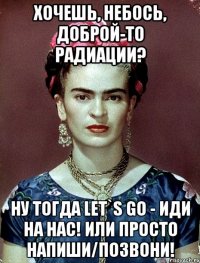 Хочешь, небось, доброй-то радиации? Ну тогда let`s go - иди на нас! Или просто напиши/позвони!