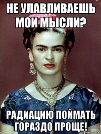 Не улавливаешь мои мысли? Радиацию поймать гораздо проще!