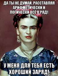 Да ты не думай, расставляя арифметически и логически всё в ряд! У меня для тебя есть хороший заряд!