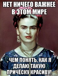 Нет ничего важнее в этом мире , чем понять, как я делаю такую причёску красиву!