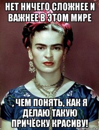 Нет ничего сложнее и важнее в этом мире , чем понять, как я делаю такую причёску красиву!