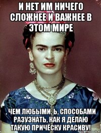 И нет им ничего сложнее и важнее в этом мире , чем любыми, Ь, способами разузнать, как я делаю такую причёску красиву!