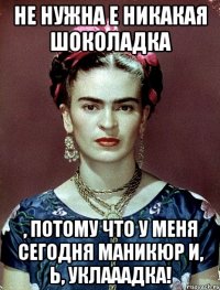 Не нужна е никакая шоколадка , потому что у меня сегодня маникюр и, Ь, уклааадка!