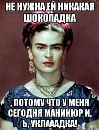 Не нужна ей никакая шоколадка , потому что у меня сегодня маникюр и, Ь, уклааадка!