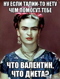Ну если талии-то нету чем помогут тебе что Валентин, что диета?