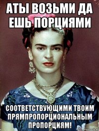 АТЫ возьми да ешь порциями соответствующими твоим прямпропорциональным пропорциям!