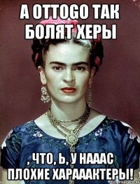 А оттоgo так болят херы , что, Ь, у нааас плохие харааактеры!