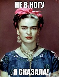 НЕ В НОГУ , Я СКАЗАЛА!