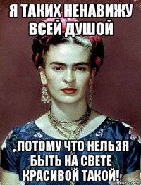 Я таких ненавижу всей душой , потому что нельзя быть на свете красивой такой!