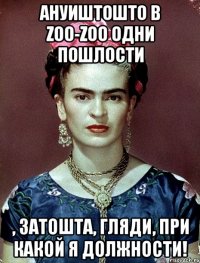 АНУИШТОШТО в zoo-zoo одни пошлости , затошта, гляди, при какой я должности!