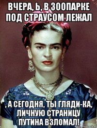 Вчера, Ь, в зоопарке под страусом лежал , а сегодня, ты гляди-ка, личную страницу Путина взломал!