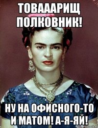 Товааарищ полковник! Ну на офисного-то и матом! А-я-яй!