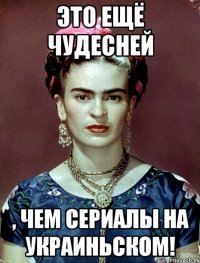 Это ещё чудесней , чем сериалы на украиньском!