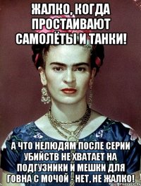 Жалко, когда простаивают самолёты и танки! А что нелюдям после серии убийств не хватает на подгузники и мешки для говна с мочой - нет, не жалко!