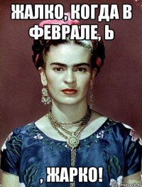 Жалко, когда в феврале, Ь , жарко!