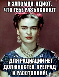 И запомни, идиот, что тебе разъясняют - для радиации нет должностей, преград и расстояний!